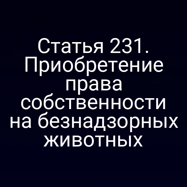 Статья 231. Приобретение права собственности на безнадзорных животных