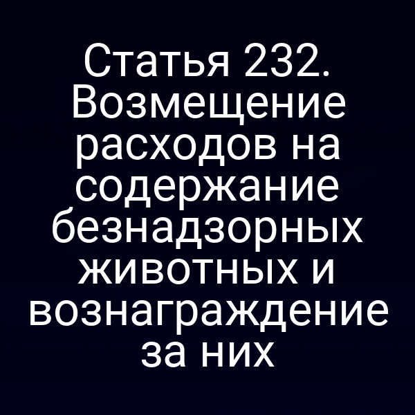 Статья 232. Возмещение расходов на содержание безнадзорных животных и вознаграждение за них
