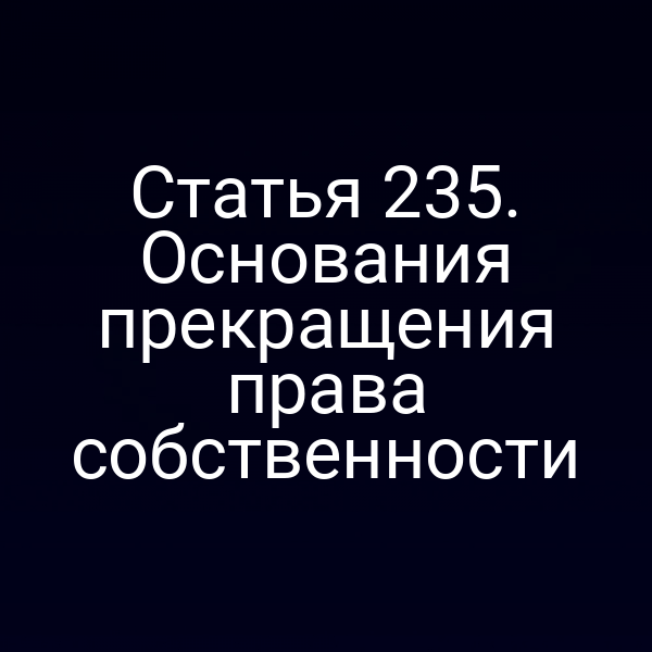 Статья 235. Основания прекращения права собственности