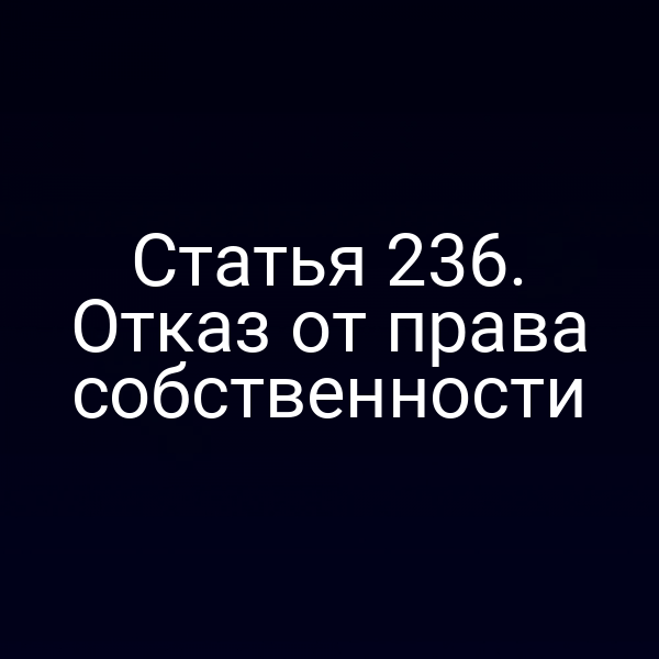 Статья 236. Отказ от права собственности