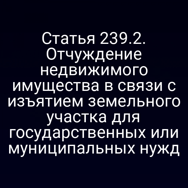 Статья 239.2. Отчуждение недвижимого имущества в связи с изъятием земельного участка для государственных или муниципальных нужд