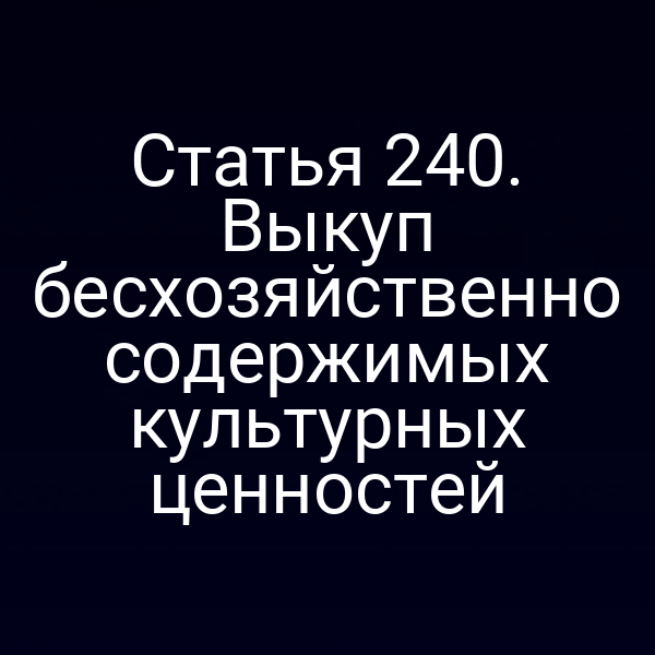 Статья 240. Выкуп бесхозяйственно содержимых культурных ценностей