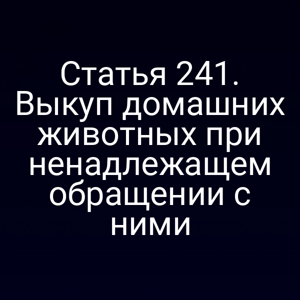Статья 241. Выкуп домашних животных при ненадлежащем обращении с ними