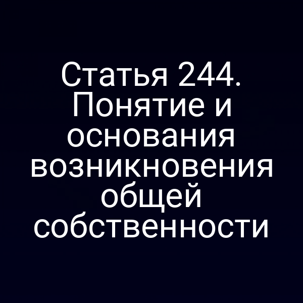 Статья 244. Понятие и основания возникновения общей собственности