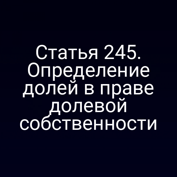 Статья 245. Определение долей в праве долевой собственности