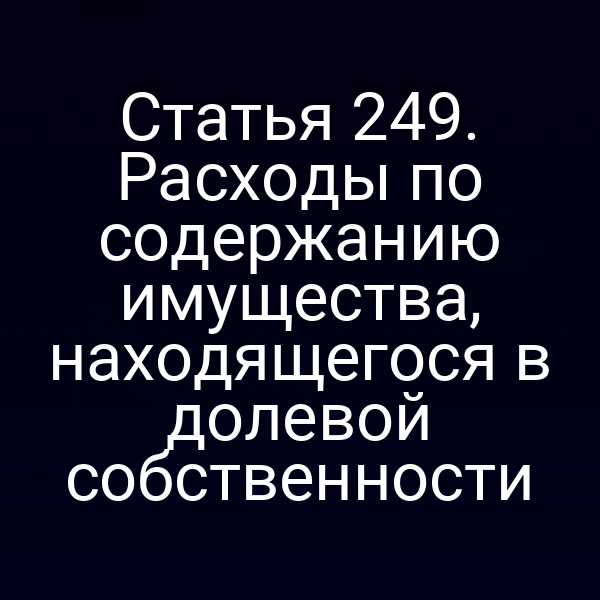 Статья 249. Расходы по содержанию имущества, находящегося в долевой собственности