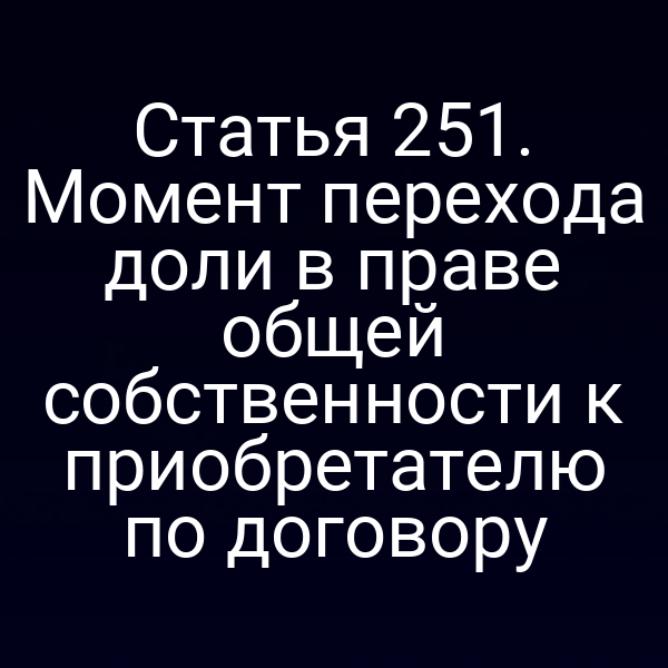 Статья 251. Момент перехода доли в праве общей собственности к приобретателю по договору