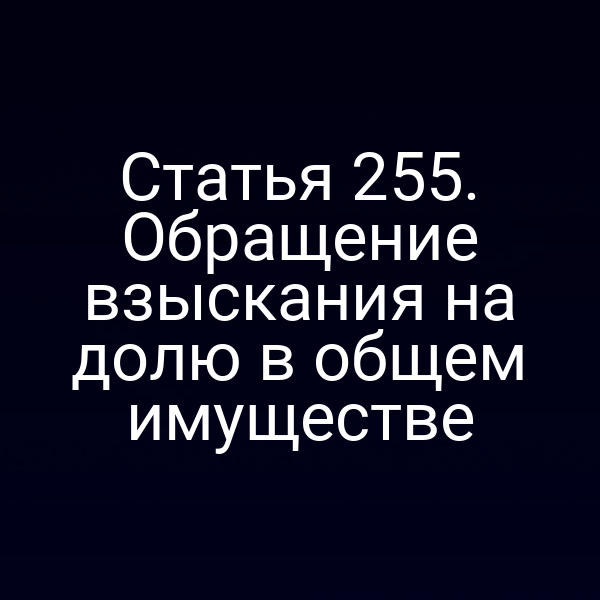 Статья 255. Обращение взыскания на долю в общем имуществе