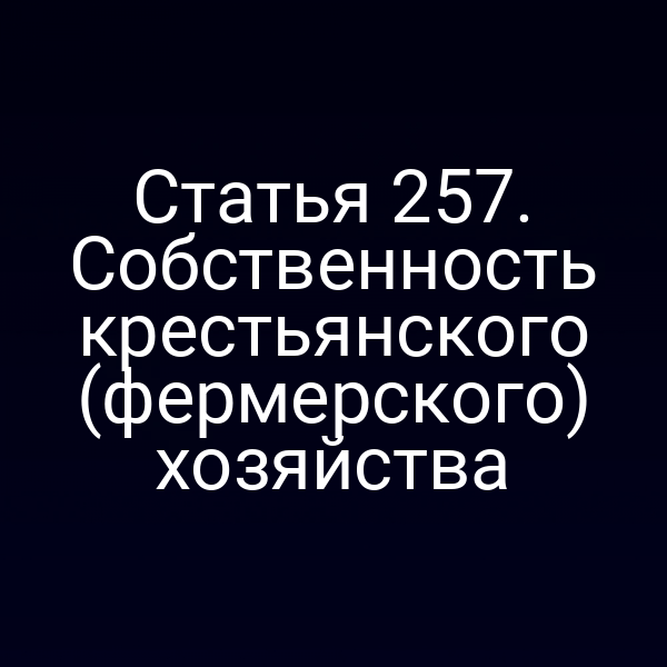 Статья 257. Собственность крестьянского (фермерского) хозяйства