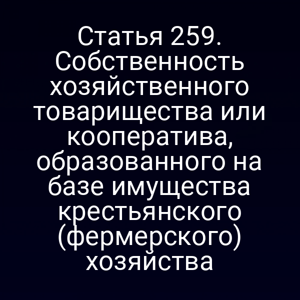 Статья 259. Собственность хозяйственного товарищества или кооператива, образованного на базе имущества крестьянского (фермерского) хозяйства