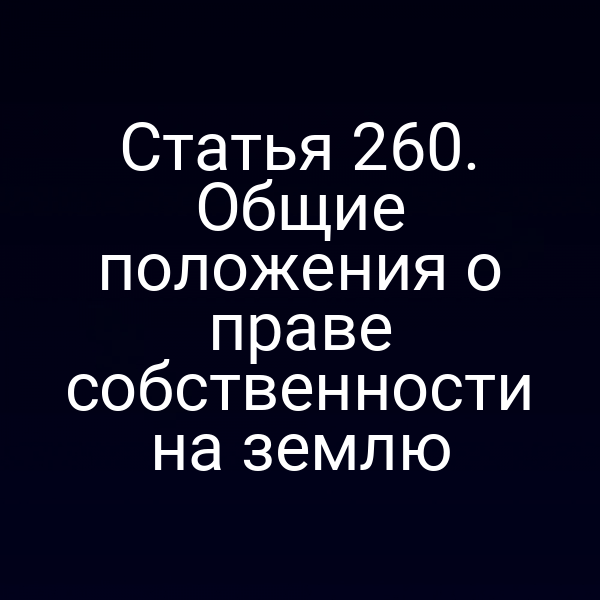 Статья 260. Общие положения о праве собственности на землю
