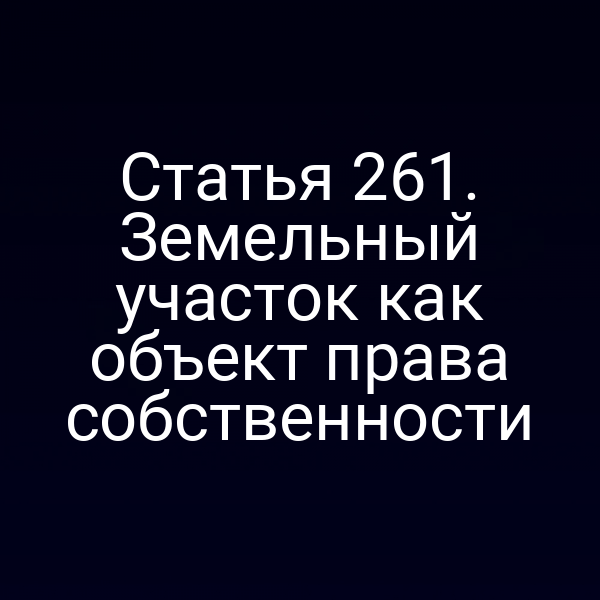 Статья 261. Земельный участок как объект права собственности