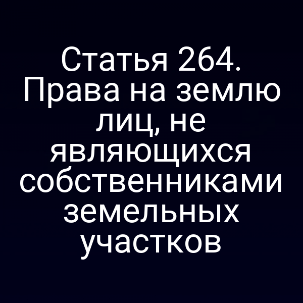 Статья 264. Права на землю лиц, не являющихся собственниками земельных участков