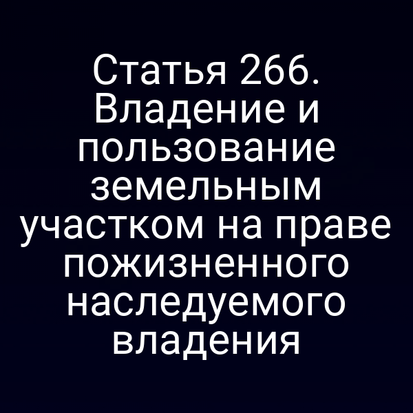 Статья 266. Владение и пользование земельным участком на праве пожизненного наследуемого владения