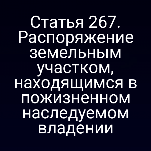 Статья 267. Распоряжение земельным участком, находящимся в пожизненном наследуемом владении
