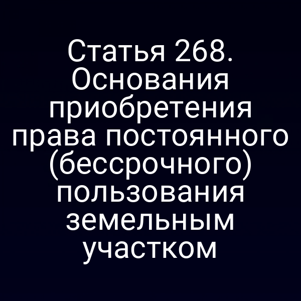 Статья 268. Основания приобретения права постоянного (бессрочного) пользования земельным участком