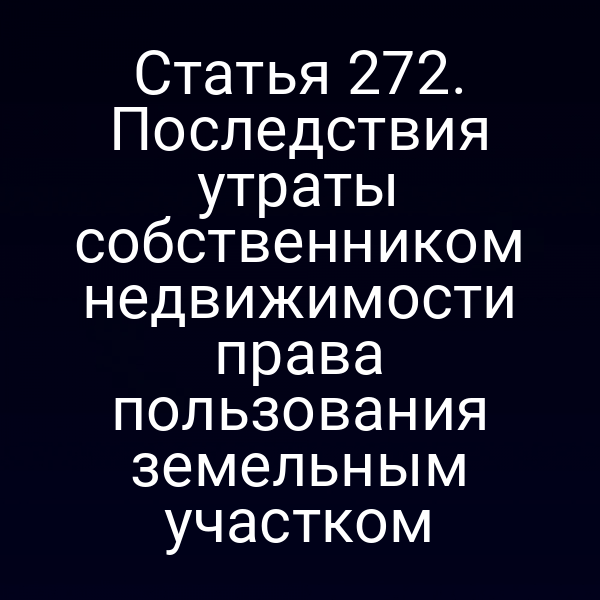 Статья 272. Последствия утраты собственником недвижимости права пользования земельным участком