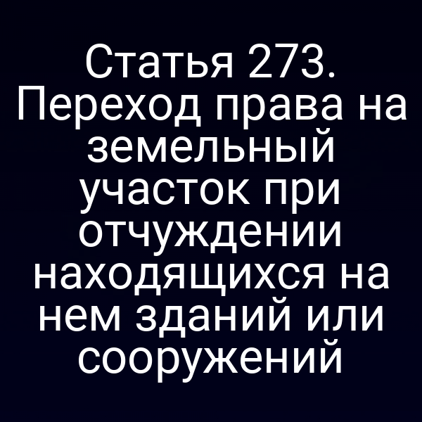 Статья 273. Переход права на земельный участок при отчуждении находящихся на нем зданий или сооружений
