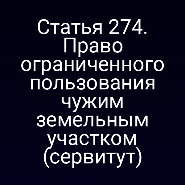 Статья 274. Право ограниченного пользования чужим земельным участком (сервитут)