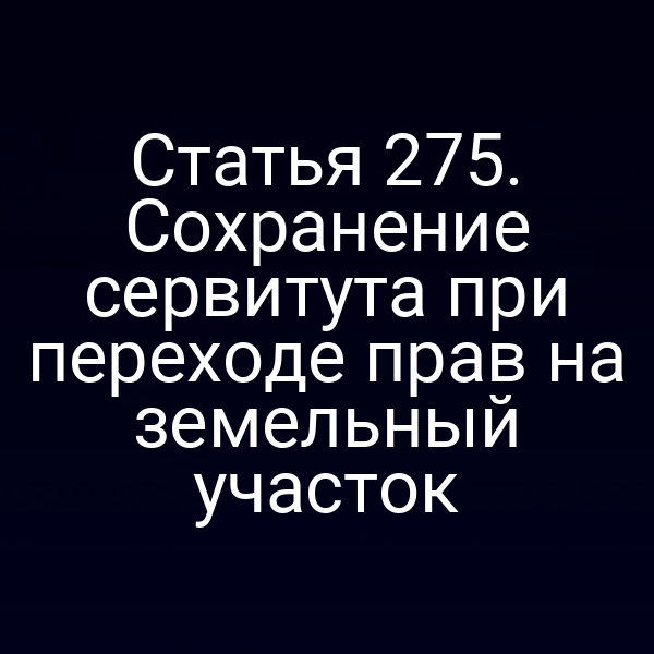 Статья 275. Сохранение сервитута при переходе прав на земельный участок