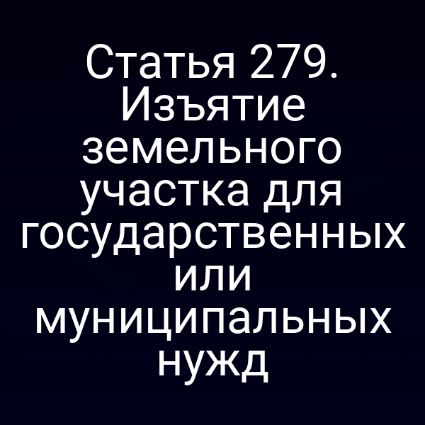 Статья 279. Изъятие земельного участка для государственных или муниципальных нужд