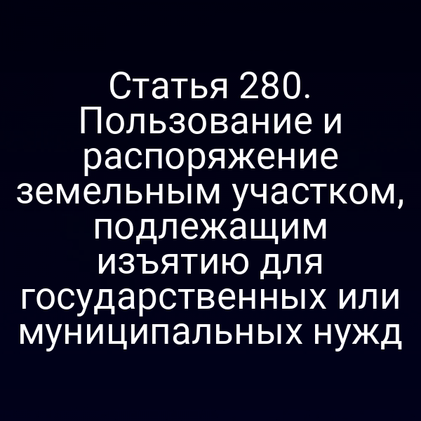 Статья 280. Пользование и распоряжение земельным участком, подлежащим изъятию для государственных или муниципальных нужд