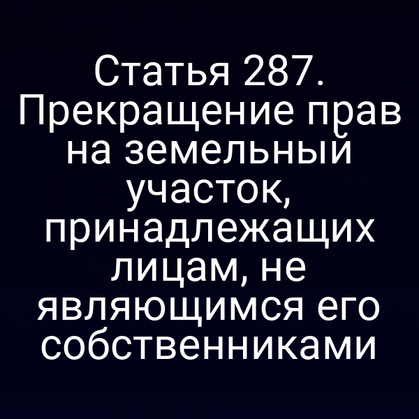 Статья 287. Прекращение прав на земельный участок, принадлежащих лицам, не являющимся его собственниками
