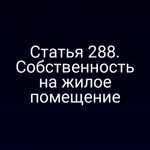Статья 288. Собственность на жилое помещение