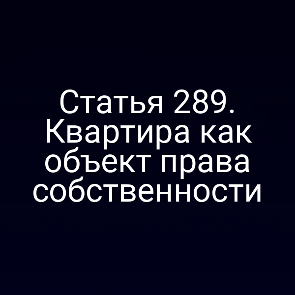 Статья 289. Квартира как объект права собственности