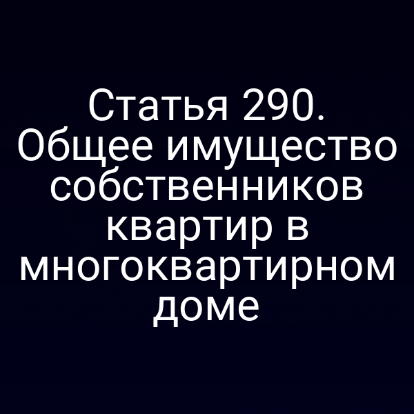 Статья 290. Общее имущество собственников квартир в многоквартирном доме