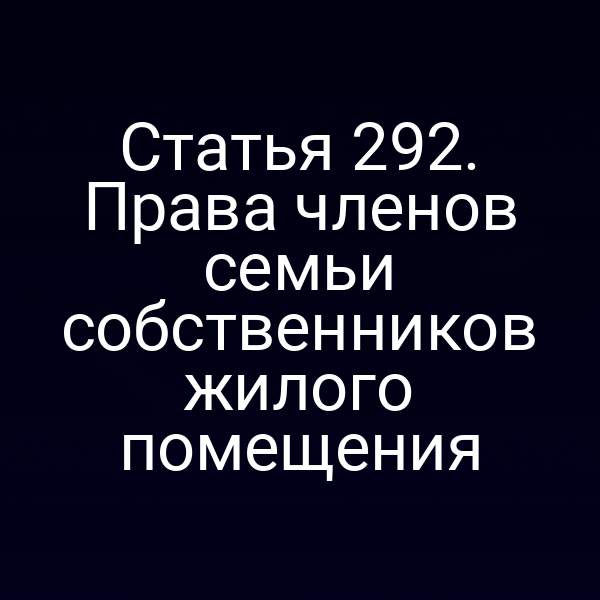 Статья 292. Права членов семьи собственников жилого помещения