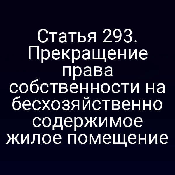 Статья 293. Прекращение права собственности на бесхозяйственно содержимое жилое помещение