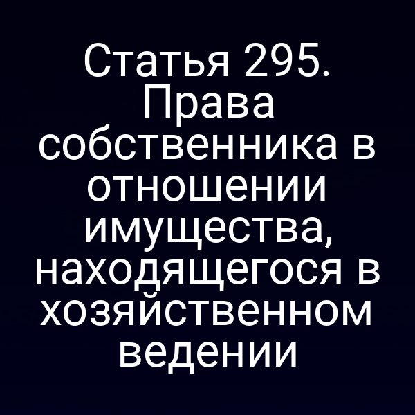 Статья 295. Права собственника в отношении имущества, находящегося в хозяйственном ведении