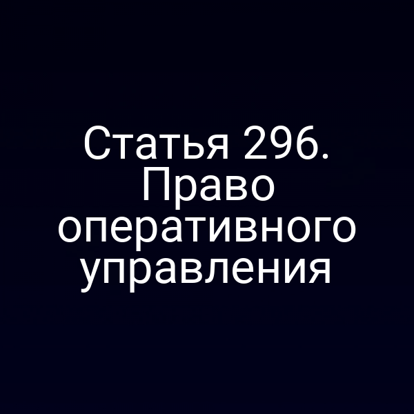 Статья 296. Право оперативного управления