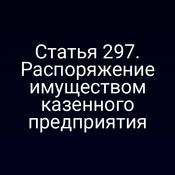 Статья 297. Распоряжение имуществом казенного предприятия