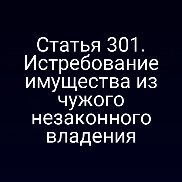 Статья 301. Истребование имущества из чужого незаконного владения