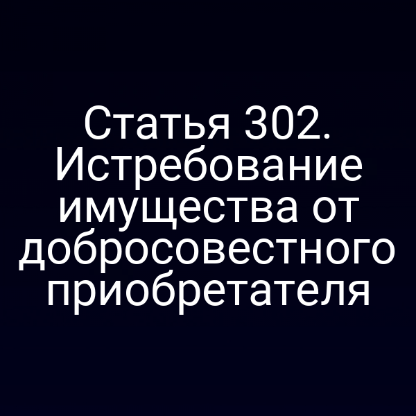 Статья 302. Истребование имущества от добросовестного приобретателя