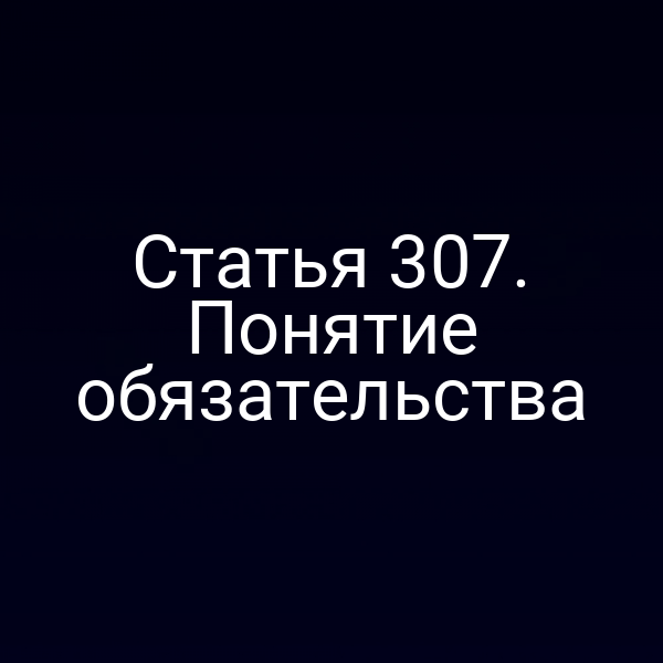Статья 307. Понятие обязательства
