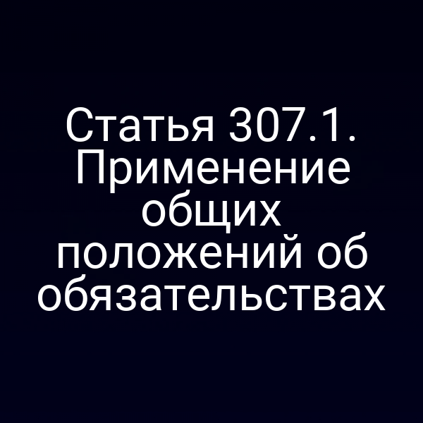 Статья 307.1. Применение общих положений об обязательствах