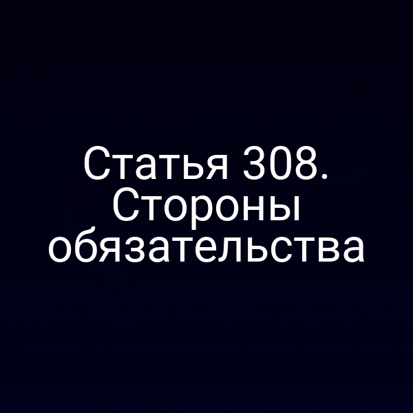 Статья 308. Стороны обязательства