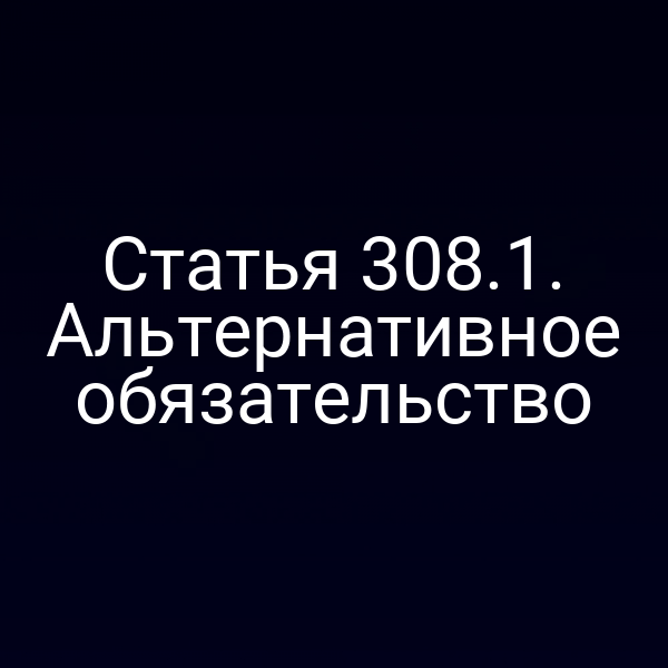 Статья 308.1. Альтернативное обязательство