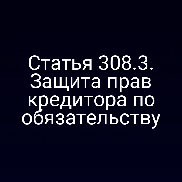Статья 308.3. Защита прав кредитора по обязательству