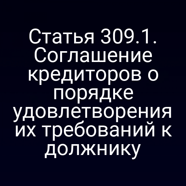 Статья 309.1. Соглашение кредиторов о порядке удовлетворения их требований к должнику