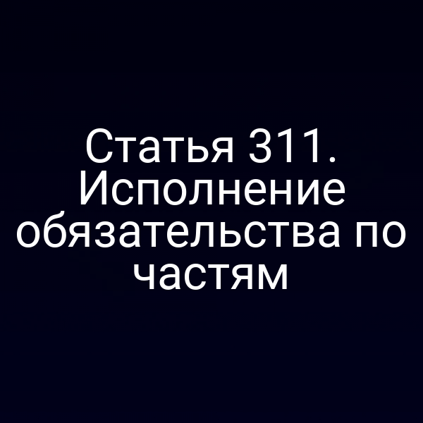 Статья 311. Исполнение обязательства по частям