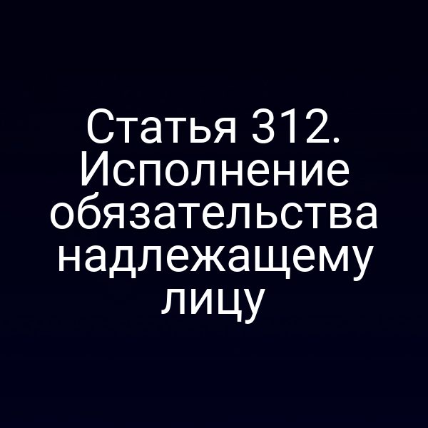Статья 312. Исполнение обязательства надлежащему лицу