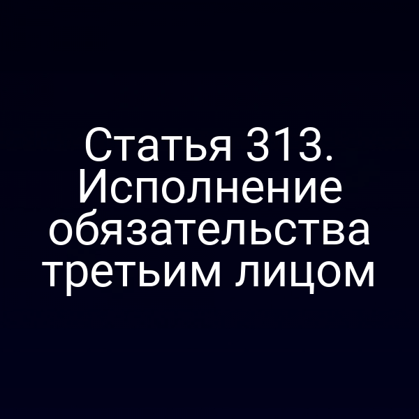 Статья 313. Исполнение обязательства третьим лицом