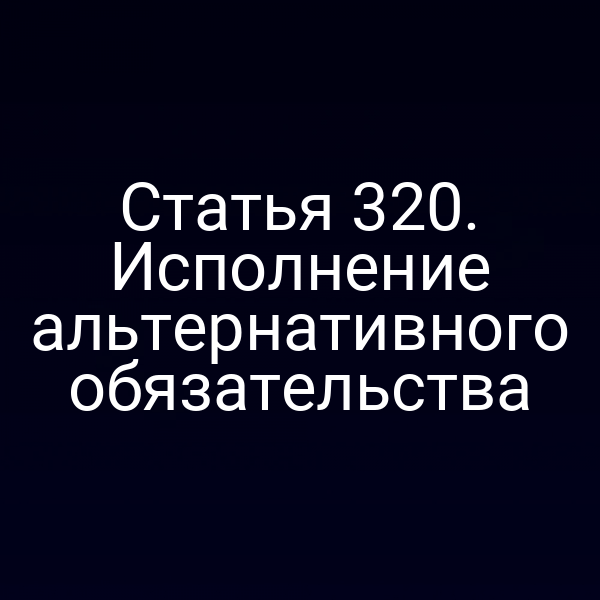 Статья 320. Исполнение альтернативного обязательства