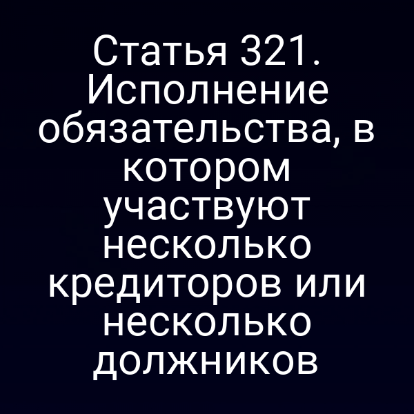 Статья 321. Исполнение обязательства, в котором участвуют несколько кредиторов или несколько должников