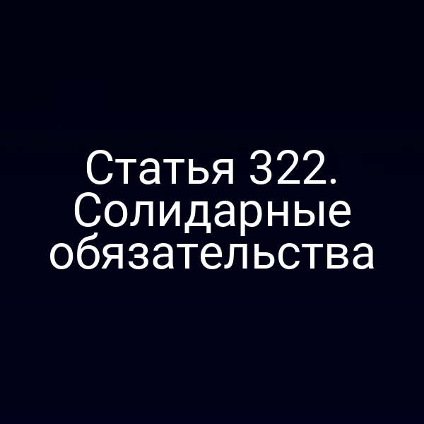 Статья 322. Солидарные обязательства