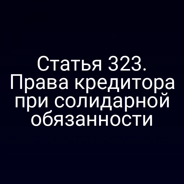 Статья 323. Права кредитора при солидарной обязанности